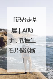 记者走基层｜AI助手，帮医生看片做诊断