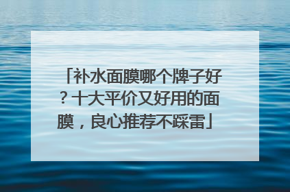 补水面膜哪个牌子好？十大平价又好用的面膜，良心推荐不踩雷