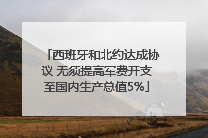 西班牙和北约达成协议 无须提高军费开支至国内生产总值5%