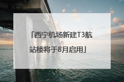 西宁机场新建T3航站楼将于8月启用