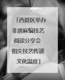 西夏区举办非遗麻编技艺阅读分享会 指尖技艺传递文化温度