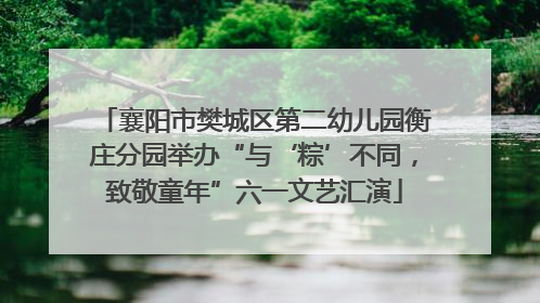 襄阳市樊城区第二幼儿园衡庄分园举办“与‘粽’不同，致敬童年”六一文艺汇演