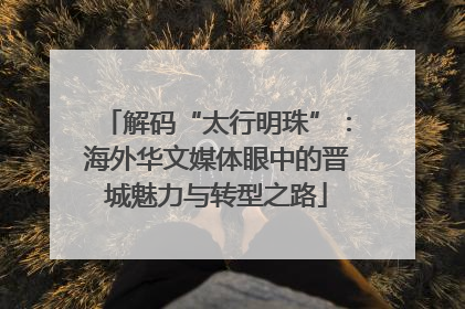 解码“太行明珠”：海外华文媒体眼中的晋城魅力与转型之路