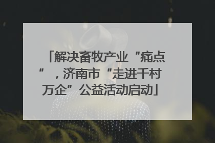 解决畜牧产业“痛点”，济南市“走进千村万企”公益活动启动