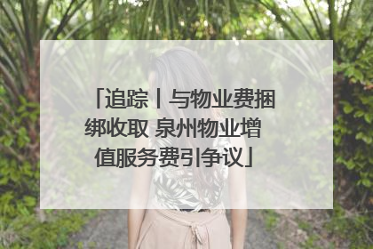 追踪丨与物业费捆绑收取 泉州物业增值服务费引争议
