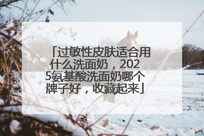 过敏性皮肤适合用什么洗面奶，2025氨基酸洗面奶哪个牌子好，收藏起来