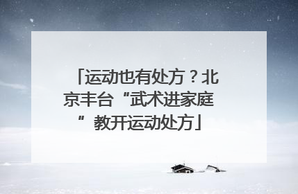 运动也有处方？北京丰台“武术进家庭”教开运动处方