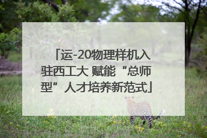 运-20物理样机入驻西工大 赋能“总师型”人才培养新范式