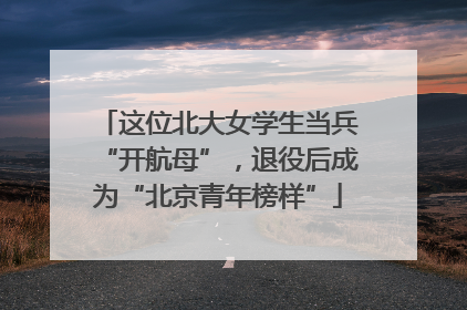 这位北大女学生当兵“开航母”，退役后成为“北京青年榜样”