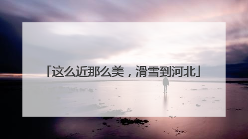 这么近那么美，滑雪到河北