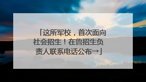 这所军校，首次面向社会招生！在鲁招生负责人联系电话公布→
