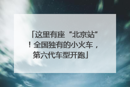 这里有座“北京站”！全国独有的小火车，第六代车型开跑