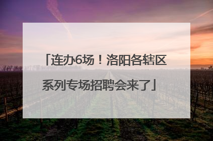 连办6场！洛阳各辖区系列专场招聘会来了