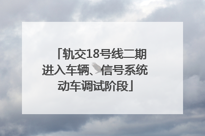 轨交18号线二期进入车辆、信号系统动车调试阶段