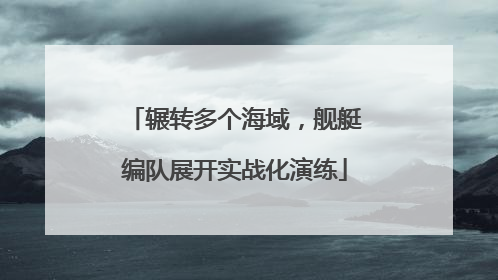 辗转多个海域，舰艇编队展开实战化演练