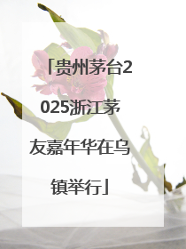 贵州茅台2025浙江茅友嘉年华在乌镇举行
