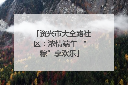 资兴市大全路社区：浓情端午 “粽”享欢乐
