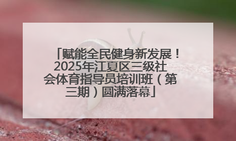 赋能全民健身新发展！2025年江夏区三级社会体育指导员培训班（第三期）圆满落幕