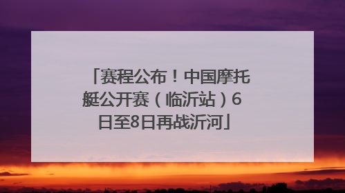 赛程公布！中国摩托艇公开赛（临沂站）6日至8日再战沂河