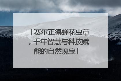 赛尔正得蝉花虫草，千年智慧与科技赋能的自然瑰宝