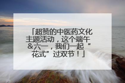 超赞的中医药文化主题活动，这个端午＆六一，我们一起“花式”过双节！