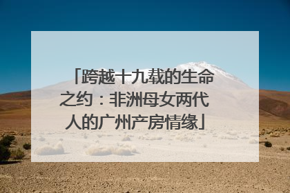 跨越十九载的生命之约：非洲母女两代人的广州产房情缘