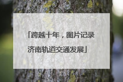 跨越十年，图片记录济南轨道交通发展