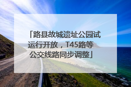 路县故城遗址公园试运行开放，T45路等公交线路同步调整