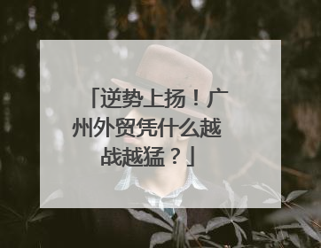 逆势上扬！广州外贸凭什么越战越猛？