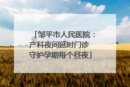 邹平市人民医院：产科夜间延时门诊 守护孕期每个昼夜