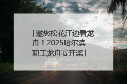 邀您松花江边看龙舟！2025哈尔滨职工龙舟赛开桨