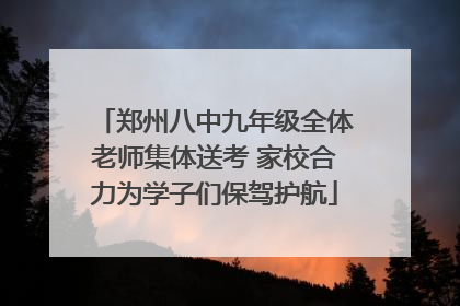 郑州八中九年级全体老师集体送考 家校合力为学子们保驾护航