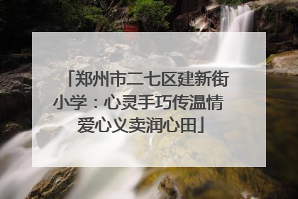 郑州市二七区建新街小学:心灵手巧传温情 爱心义卖润心田