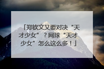 郑钦文又要对决“天才少女”？网球“天才少女”怎么这么多！