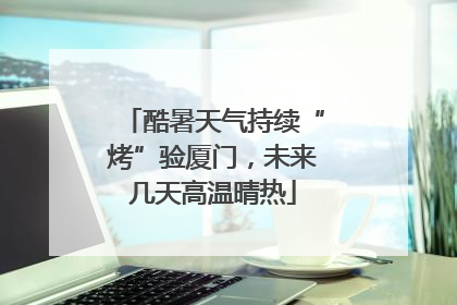 酷暑天气持续“烤”验厦门，未来几天高温晴热