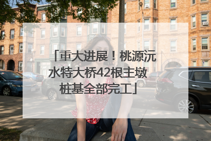 重大进展！桃源沅水特大桥42根主墩桩基全部完工