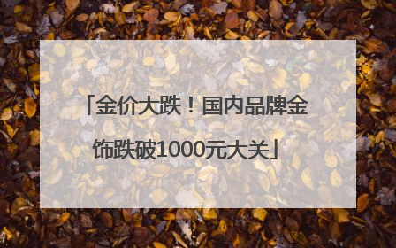 金价大跌！国内品牌金饰跌破1000元大关