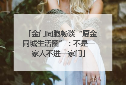 金门同胞畅谈“厦金同城生活圈”：不是一家人不进一家门