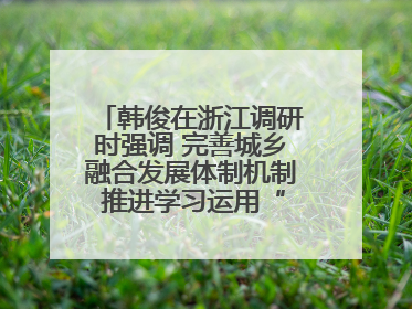 韩俊在浙江调研时强调 完善城乡融合发展体制机制 推进学习运用“千万工程”经验走深走实