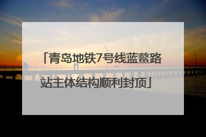 青岛地铁7号线蓝鳌路站主体结构顺利封顶