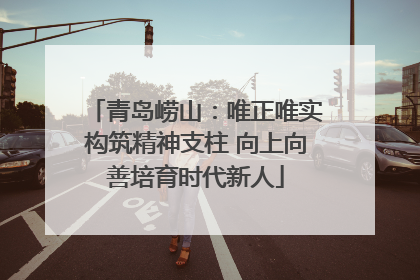 青岛崂山：唯正唯实构筑精神支柱 向上向善培育时代新人