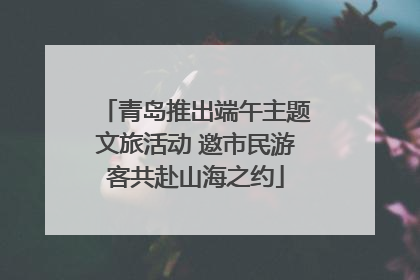 青岛推出端午主题文旅活动 邀市民游客共赴山海之约