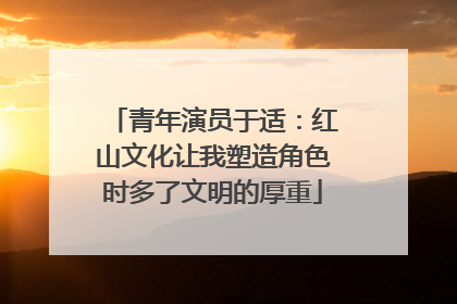 青年演员于适：红山文化让我塑造角色时多了文明的厚重
