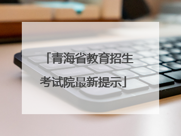 青海省教育招生考试院最新提示