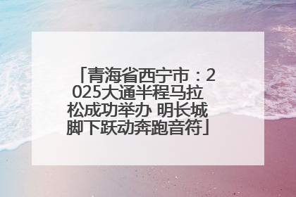 青海省西宁市：2025大通半程马拉松成功举办 明长城脚下跃动奔跑音符