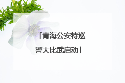 青海公安特巡警大比武启动