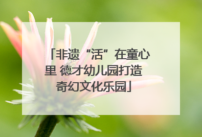 非遗“活”在童心里 德才幼儿园打造奇幻文化乐园