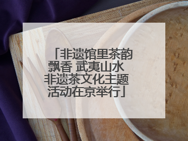 非遗馆里茶韵飘香 武夷山水非遗茶文化主题活动在京举行