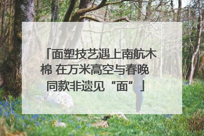 面塑技艺遇上南航木棉 在万米高空与春晚同款非遗见“面”