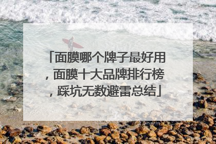 面膜哪个牌子最好用，面膜十大品牌排行榜，踩坑无数避雷总结